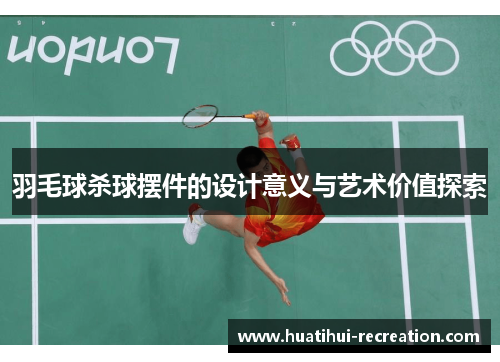 羽毛球杀球摆件的设计意义与艺术价值探索