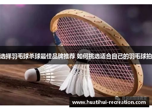 选择羽毛球杀球最佳品牌推荐 如何挑选适合自己的羽毛球拍